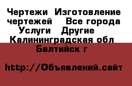 Чертежи. Изготовление чертежей. - Все города Услуги » Другие   . Калининградская обл.,Балтийск г.